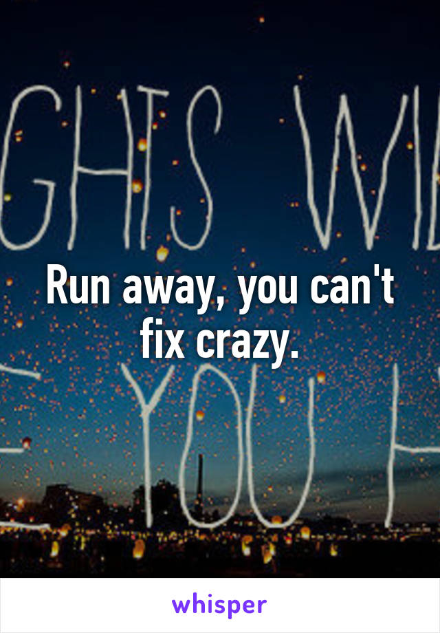 Run away, you can't fix crazy.