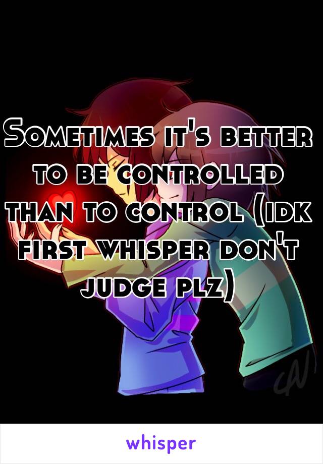 Sometimes it's better to be controlled than to control (idk first whisper don't judge plz)