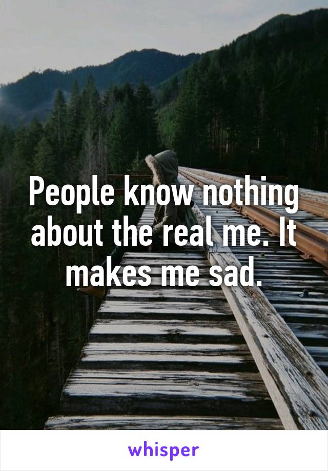 People know nothing about the real me. It makes me sad.