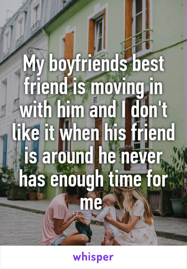 My boyfriends best friend is moving in with him and I don't like it when his friend is around he never has enough time for me 