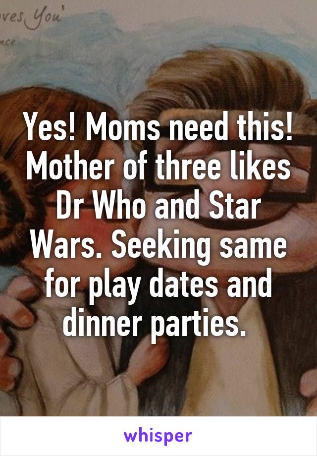 Yes! Moms need this! Mother of three likes Dr Who and Star Wars. Seeking same for play dates and dinner parties. 