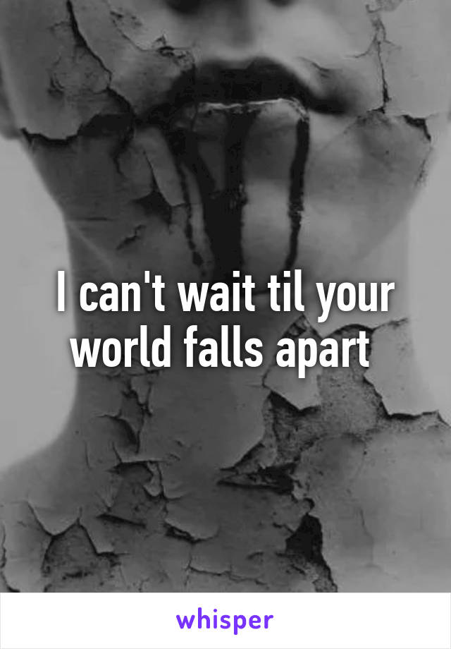 I can't wait til your world falls apart 