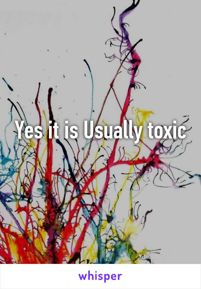 Yes it is Usually toxic  