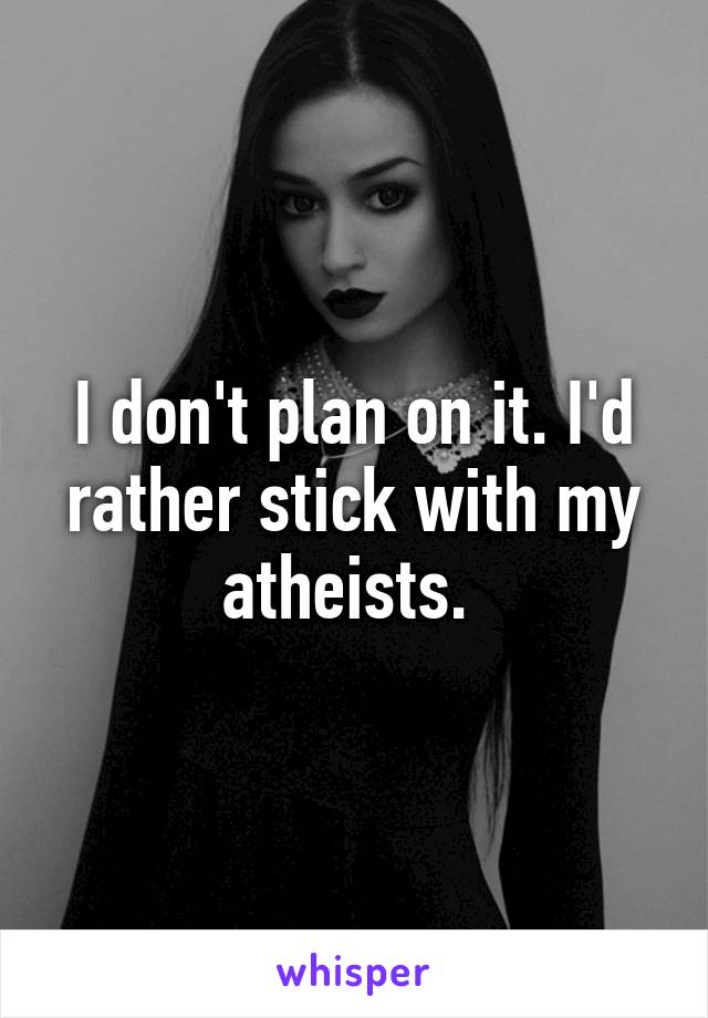 I don't plan on it. I'd rather stick with my atheists. 