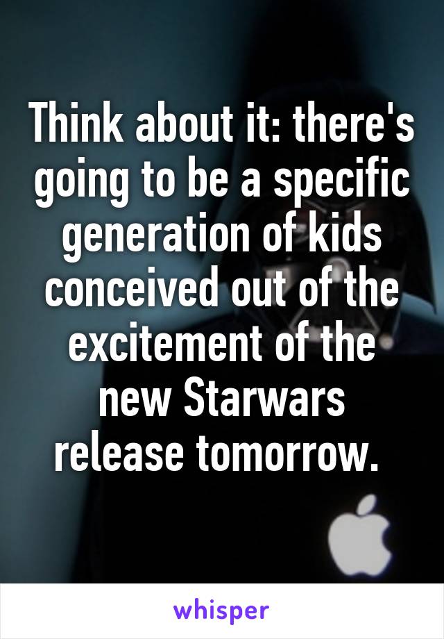 Think about it: there's going to be a specific generation of kids conceived out of the excitement of the new Starwars release tomorrow. 
