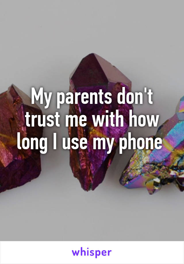 My parents don't trust me with how long I use my phone 
