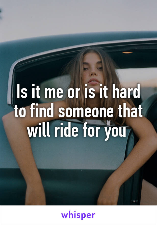 Is it me or is it hard to find someone that will ride for you 