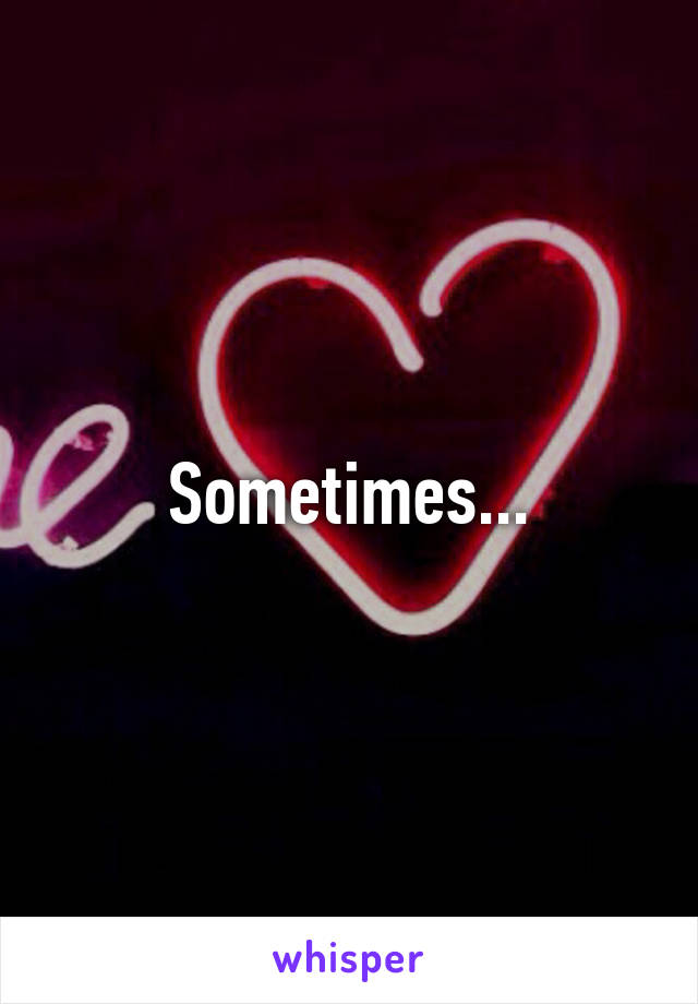 Sometimes...