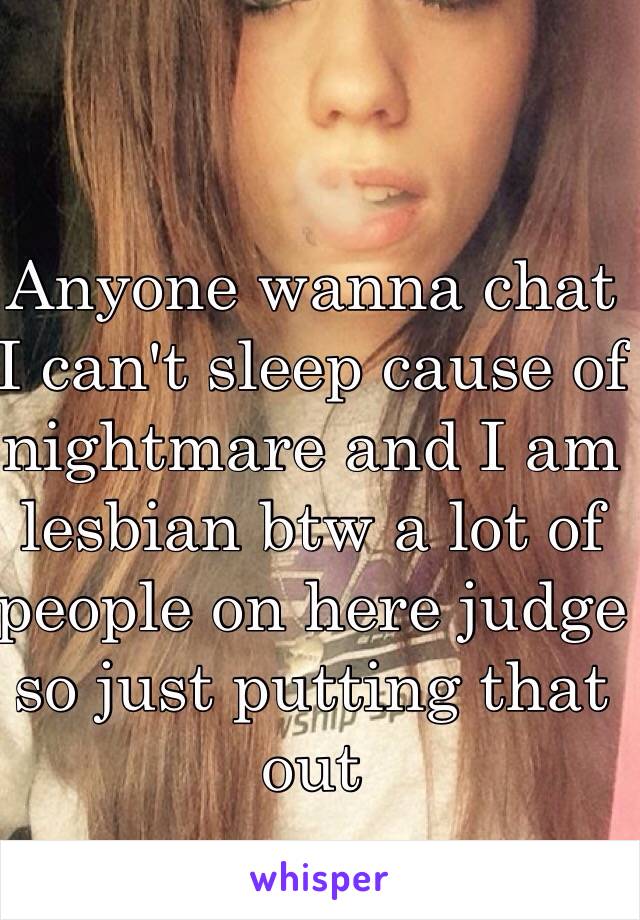 Anyone wanna chat I can't sleep cause of nightmare and I am lesbian btw a lot of people on here judge so just putting that out 