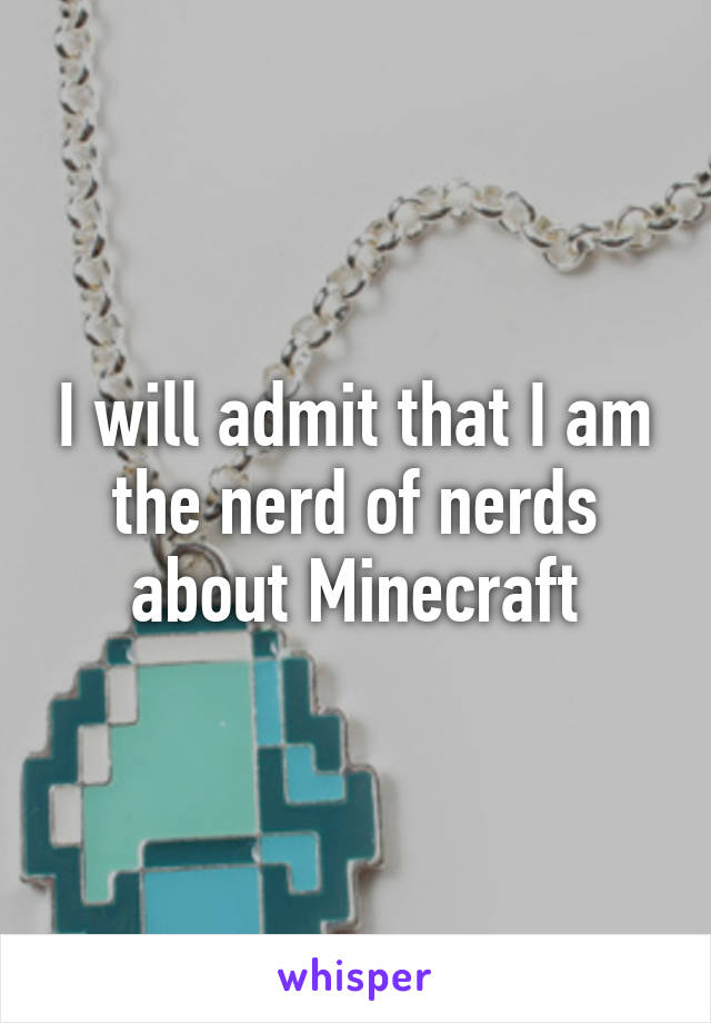 I will admit that I am the nerd of nerds about Minecraft