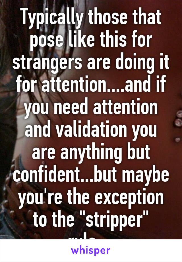 Typically those that pose like this for strangers are doing it for attention....and if you need attention and validation you are anything but confident...but maybe you're the exception to the "stripper" rule....