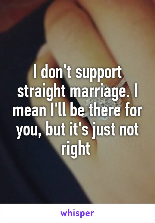 I don't support straight marriage. I mean I'll be there for you, but it's just not right 