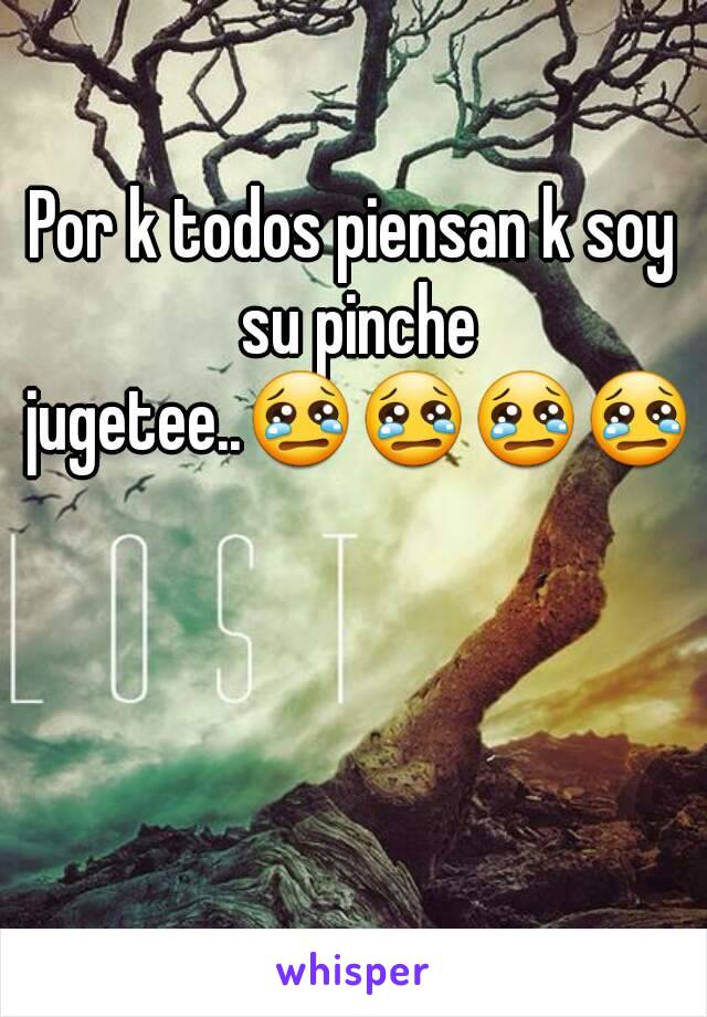 Por k todos piensan k soy su pinche jugetee..😢😢😢😢