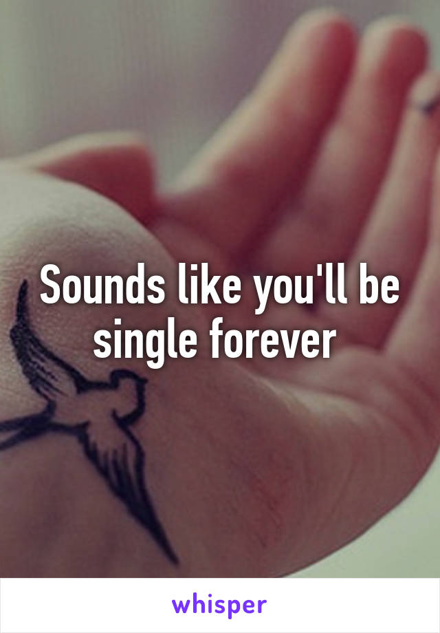 Sounds like you'll be single forever 