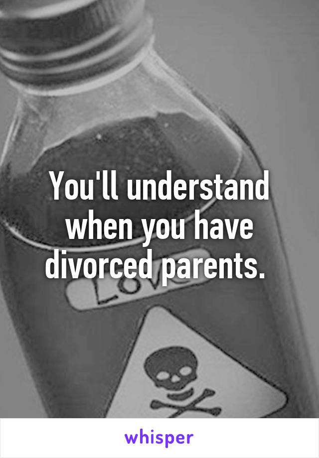 You'll understand when you have divorced parents. 