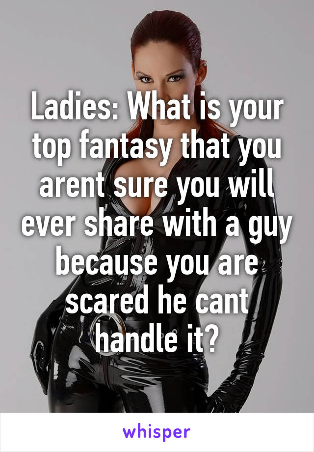 Ladies: What is your top fantasy that you arent sure you will ever share with a guy because you are scared he cant handle it?