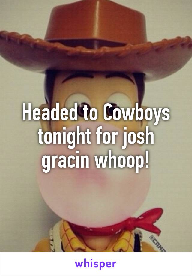 Headed to Cowboys tonight for josh gracin whoop!