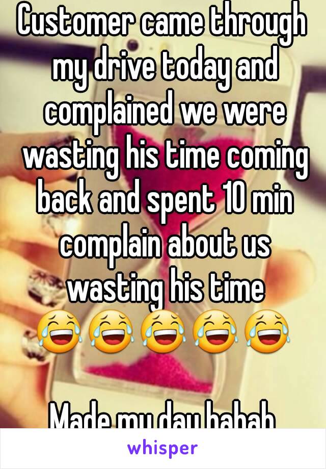 Customer came through my drive today and complained we were wasting his time coming back and spent 10 min complain about us wasting his time 😂😂😂😂😂 

Made my day hahah