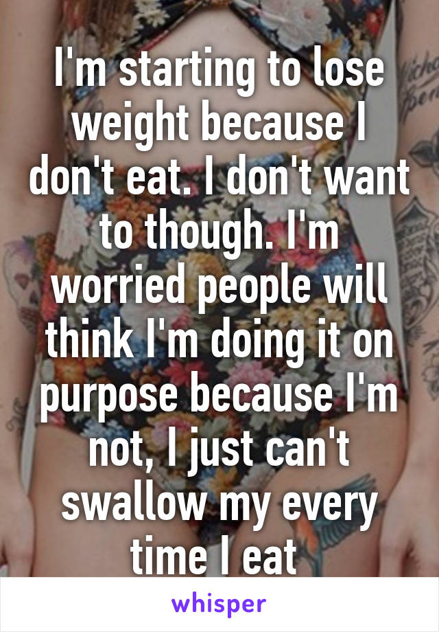 I'm starting to lose weight because I don't eat. I don't want to though. I'm worried people will think I'm doing it on purpose because I'm not, I just can't swallow my every time I eat 