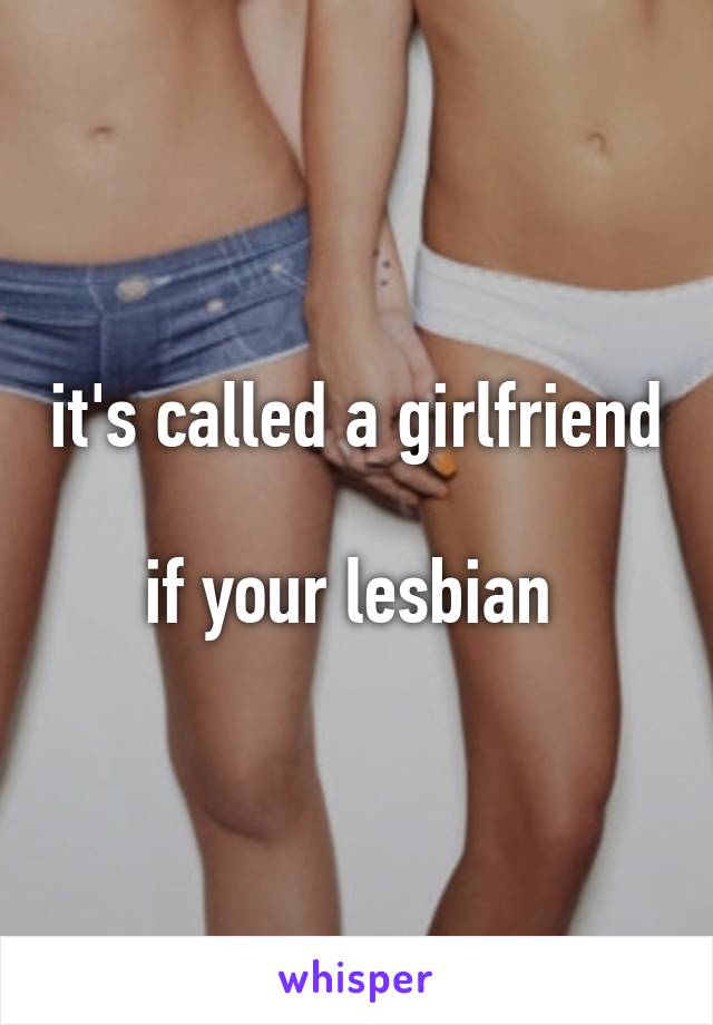 it's called a girlfriend

if your lesbian 