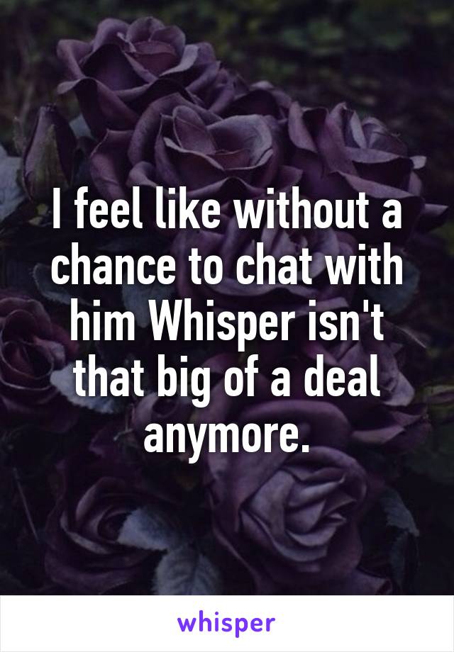 I feel like without a chance to chat with him Whisper isn't that big of a deal anymore.