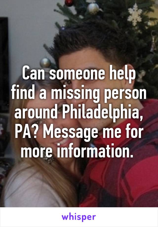 Can someone help find a missing person around Philadelphia, PA? Message me for more information. 