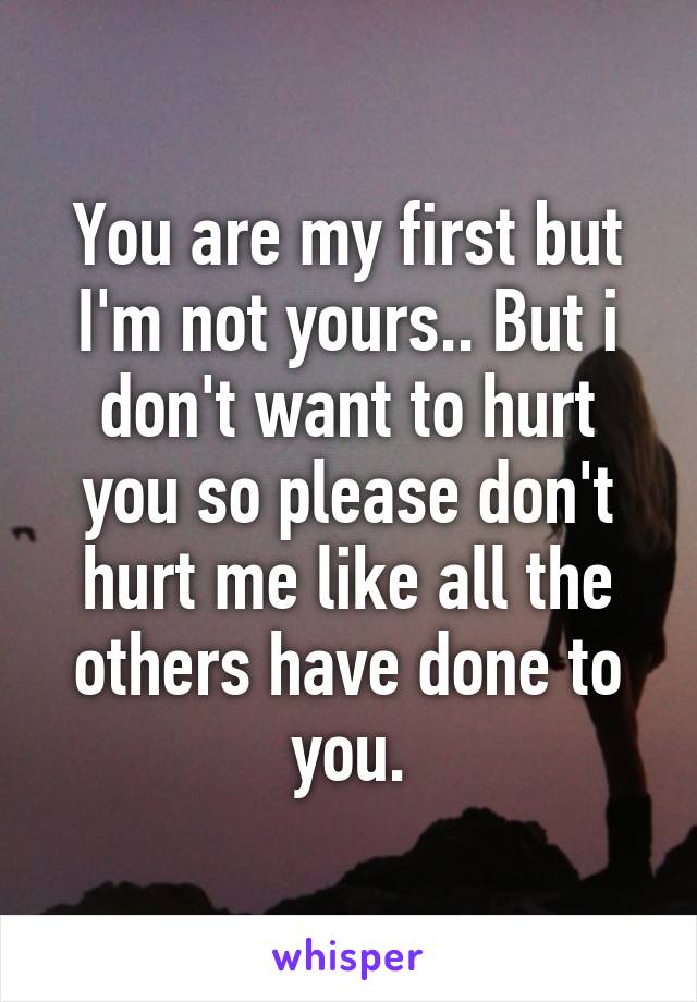 You are my first but I'm not yours.. But i don't want to hurt you so please don't hurt me like all the others have done to you.