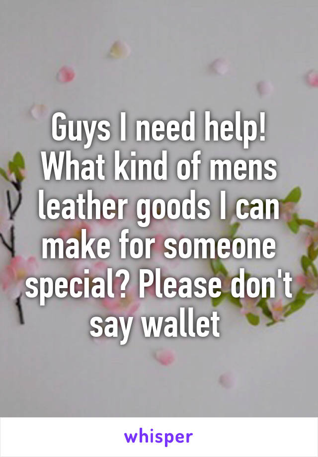 Guys I need help! What kind of mens leather goods I can make for someone special? Please don't say wallet 