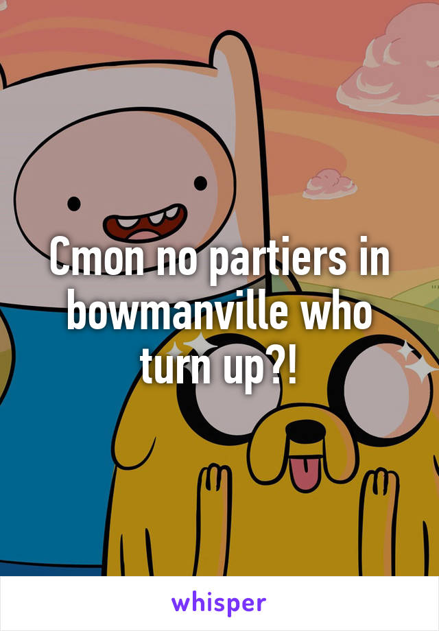 Cmon no partiers in bowmanville who turn up?!