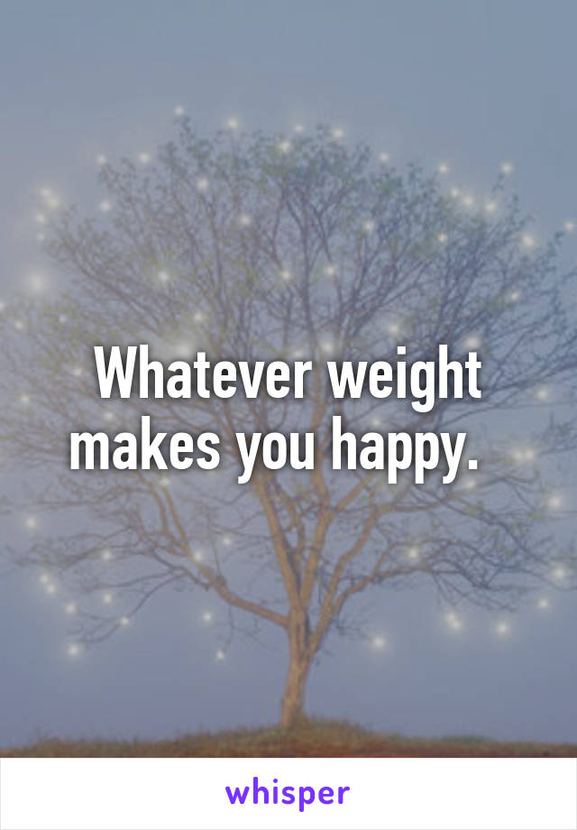 Whatever weight makes you happy.  