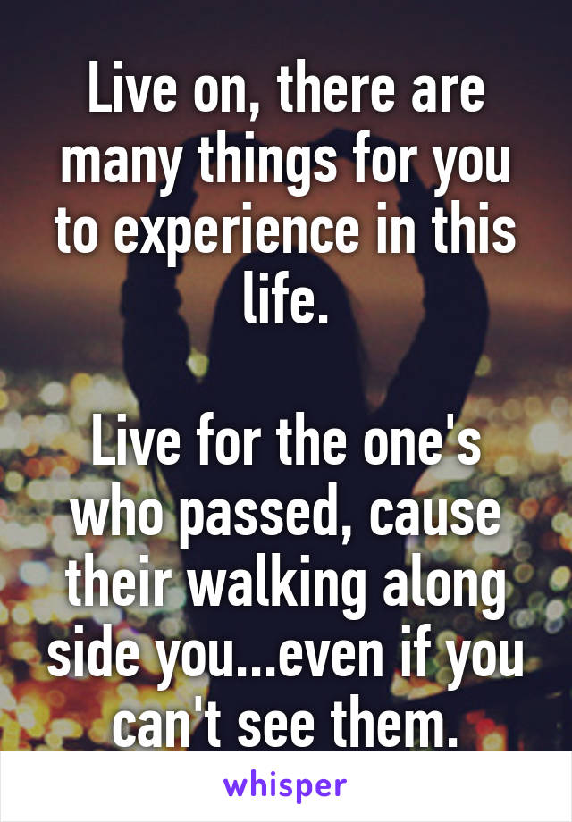 Live on, there are many things for you to experience in this life.

Live for the one's who passed, cause their walking along side you...even if you can't see them.