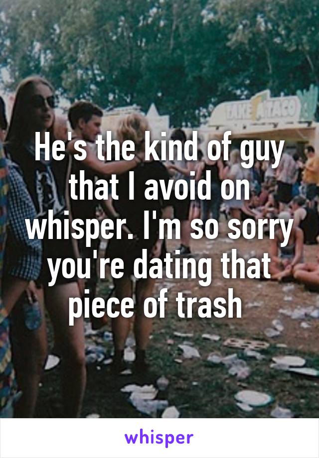 He's the kind of guy that I avoid on whisper. I'm so sorry you're dating that piece of trash 