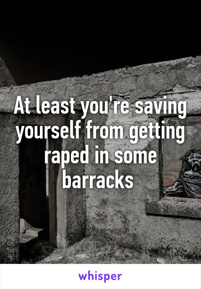 At least you're saving yourself from getting raped in some barracks 