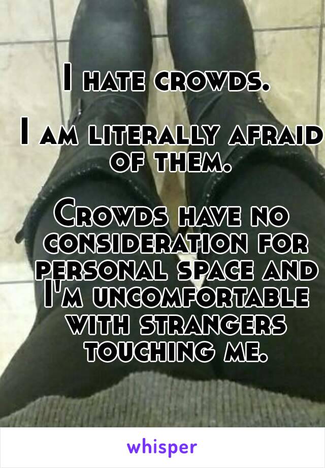 I hate crowds. 

I am literally afraid of them. 

Crowds have no consideration for personal space and I'm uncomfortable with strangers touching me.