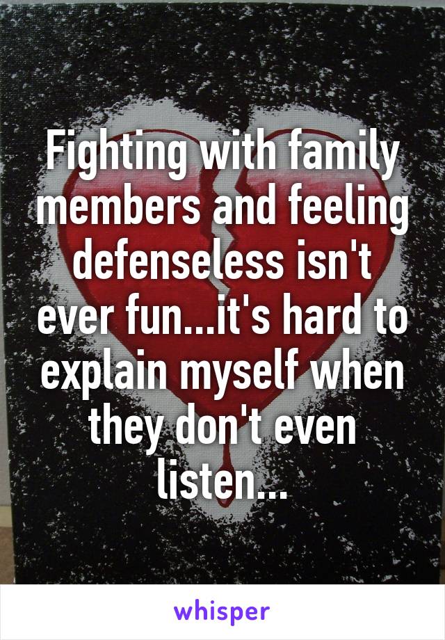 Fighting with family members and feeling defenseless isn't ever fun...it's hard to explain myself when they don't even listen...