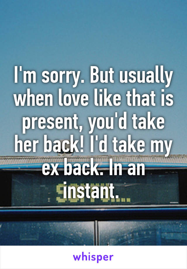 I'm sorry. But usually when love like that is present, you'd take her back! I'd take my ex back. In an instant. 