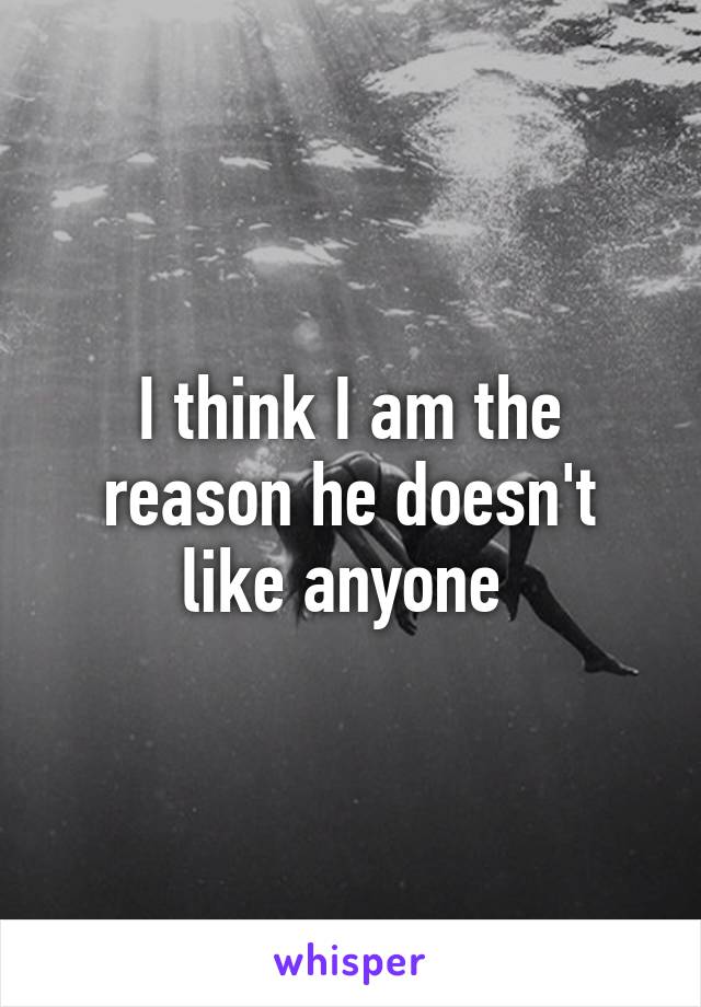 I think I am the reason he doesn't like anyone 