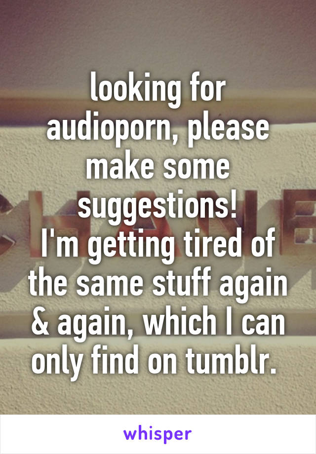 looking for audioporn, please make some suggestions!
I'm getting tired of the same stuff again & again, which I can only find on tumblr. 