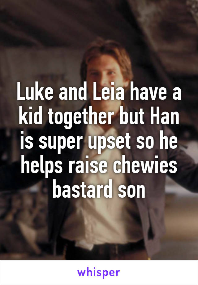 Luke and Leia have a kid together but Han is super upset so he helps raise chewies bastard son