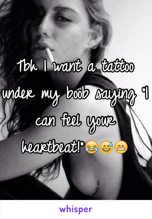 Tbh I want a tattoo under my boob saying "I can feel your heartbeat!"😂😅😁