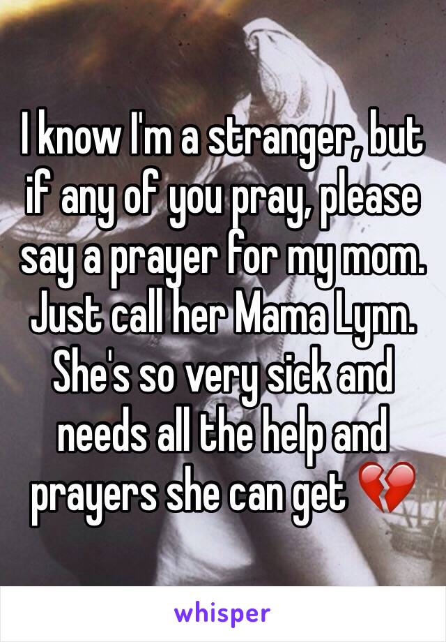 I know I'm a stranger, but if any of you pray, please say a prayer for my mom. Just call her Mama Lynn. She's so very sick and needs all the help and prayers she can get 💔