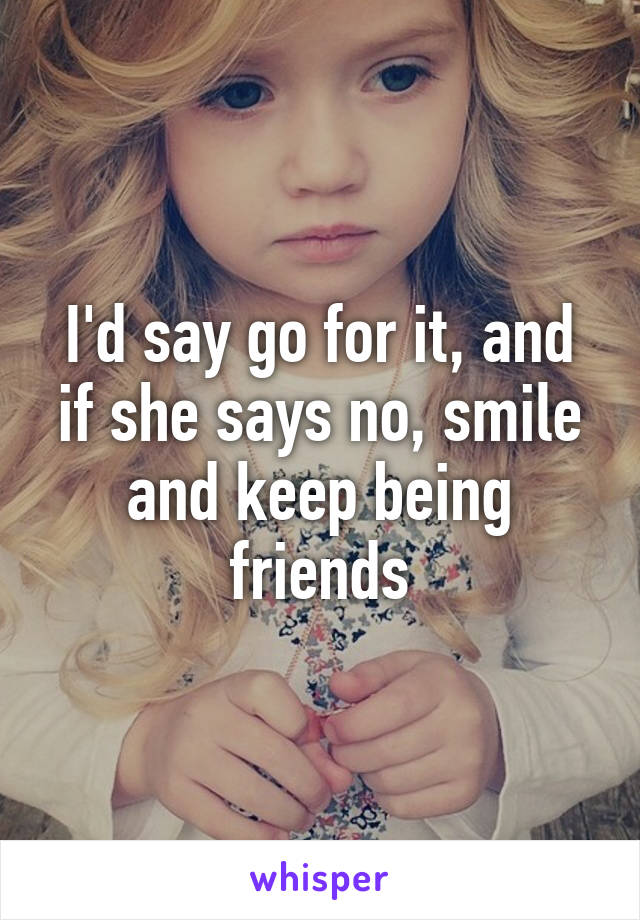 I'd say go for it, and if she says no, smile and keep being friends