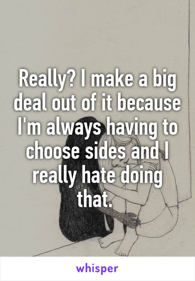 Really? I make a big deal out of it because I'm always having to choose sides and I really hate doing that. 