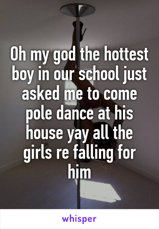 Oh my god the hottest boy in our school just asked me to come pole dance at his house yay all the girls re falling for him