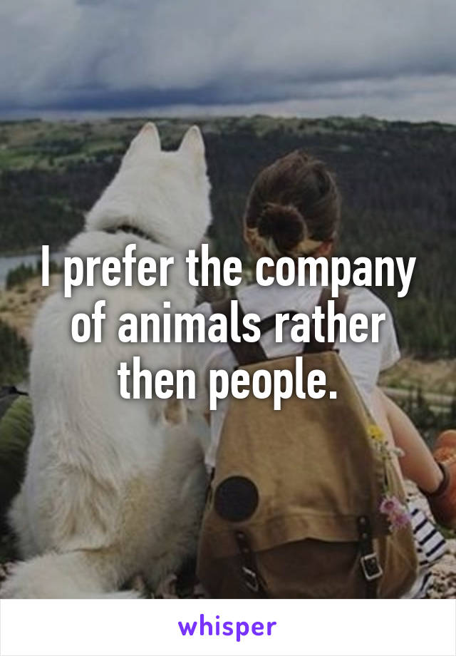 I prefer the company of animals rather then people.