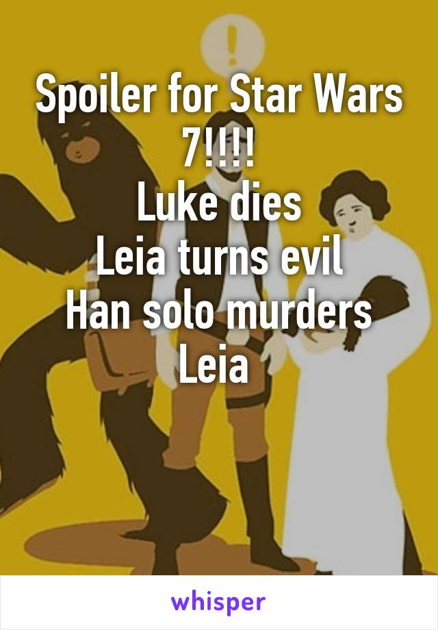 Spoiler for Star Wars 7!!!!
Luke dies
Leia turns evil
Han solo murders Leia 


