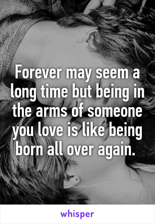 Forever may seem a long time but being in the arms of someone you love is like being born all over again. 