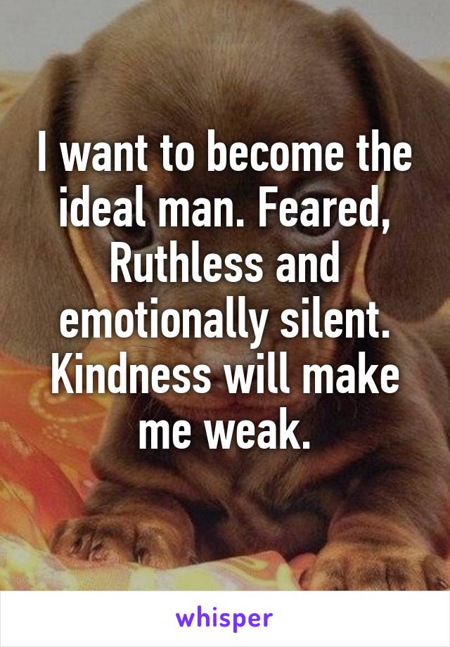 I want to become the ideal man. Feared, Ruthless and emotionally silent. Kindness will make me weak.
