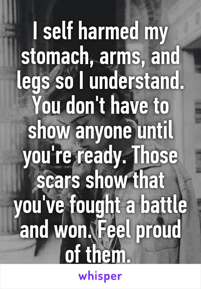 I self harmed my stomach, arms, and legs so I understand. You don't have to show anyone until you're ready. Those scars show that you've fought a battle and won. Feel proud of them. 