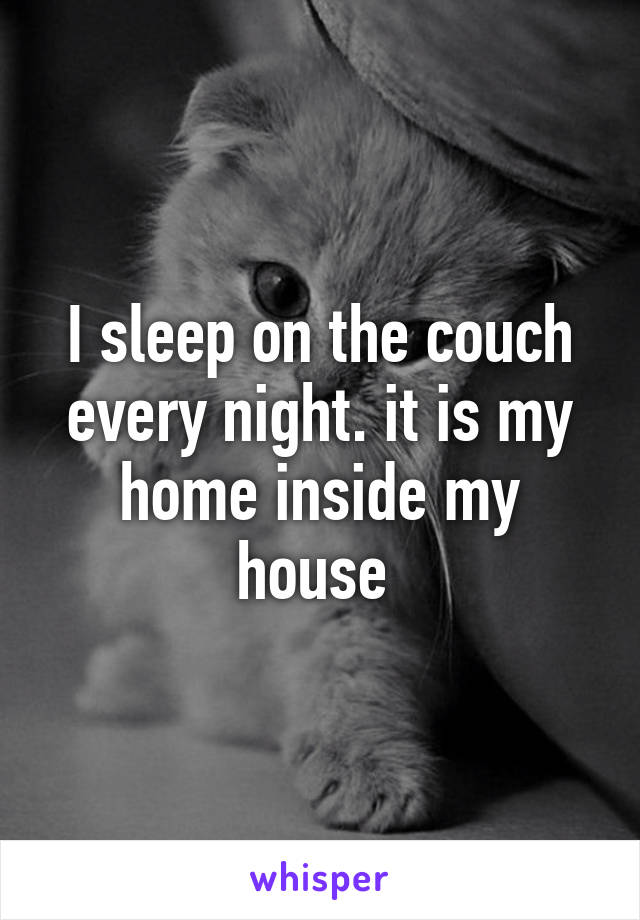 I sleep on the couch every night. it is my home inside my house 